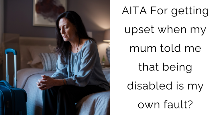 AITA For getting upset when my mum told me that being disabled is my own fault?