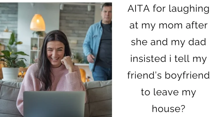 AITA for laughing at my mom after she and my dad insisted i tell my friend’s boyfriend to leave my house?