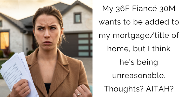 My 36F Fiancé 30M wants to be added to my mortgage/title of home, but I think he’s being unreasonable. Thoughts? AITAH?