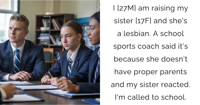 I [27M] am raising my sister [17F] and she’s a lesbian. A school sports coach said it’s because she doesn’t have proper parents and my sister reacted. I’m called to school.