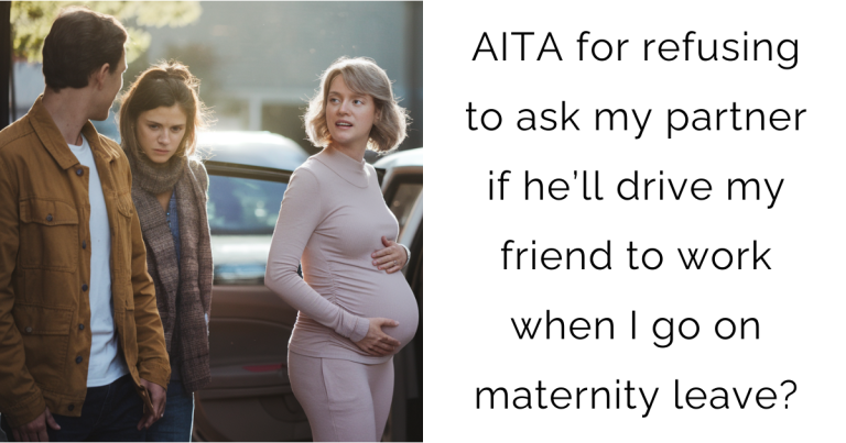 AITA for refusing to ask my partner if he’ll drive my friend to work when I go on maternity leave?