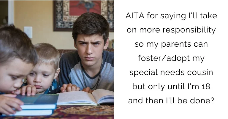 AITA for saying I’ll take on more responsibility so my parents can foster/adopt my special needs cousin but only until I’m 18 and then I’ll be done?