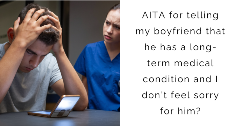 AITA for telling my boyfriend that he has a long-term medical condition and I don’t feel sorry for him?