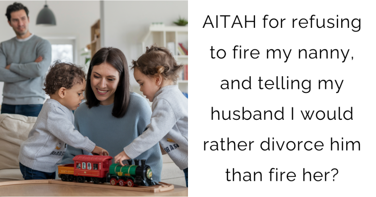 AITAH for refusing to fire my nanny, and telling my husband I would rather divorce him than fire her?