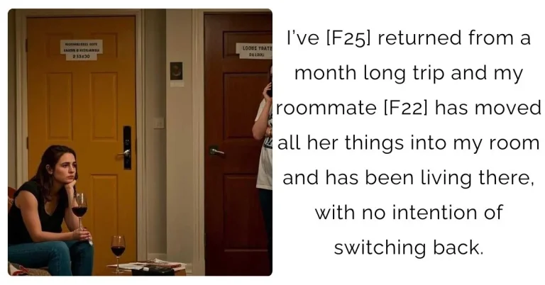 I’ve [F25] returned from a month long trip and my roommate [F22] has moved all her things into my room and has been living there, with no intention of switching back.