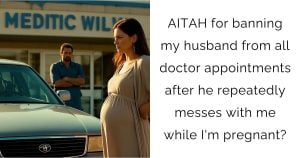 AITAH for banning my husband from all doctor appointments after he repeatedly messes with me while I’m pregnant?