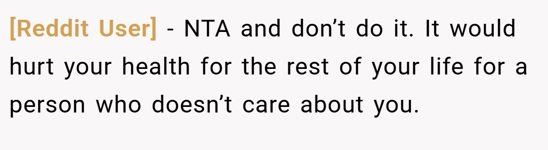 [Reddit User] − NTA and don’t do it. It would hurt your health for the rest of your life for a person who doesn’t care about you.