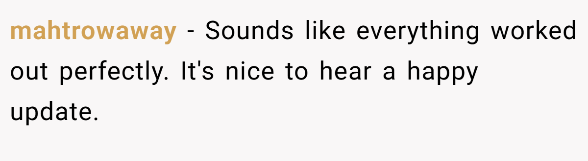 mahtrowaway − Sounds like everything worked out perfectly. It's nice to hear a happy update.