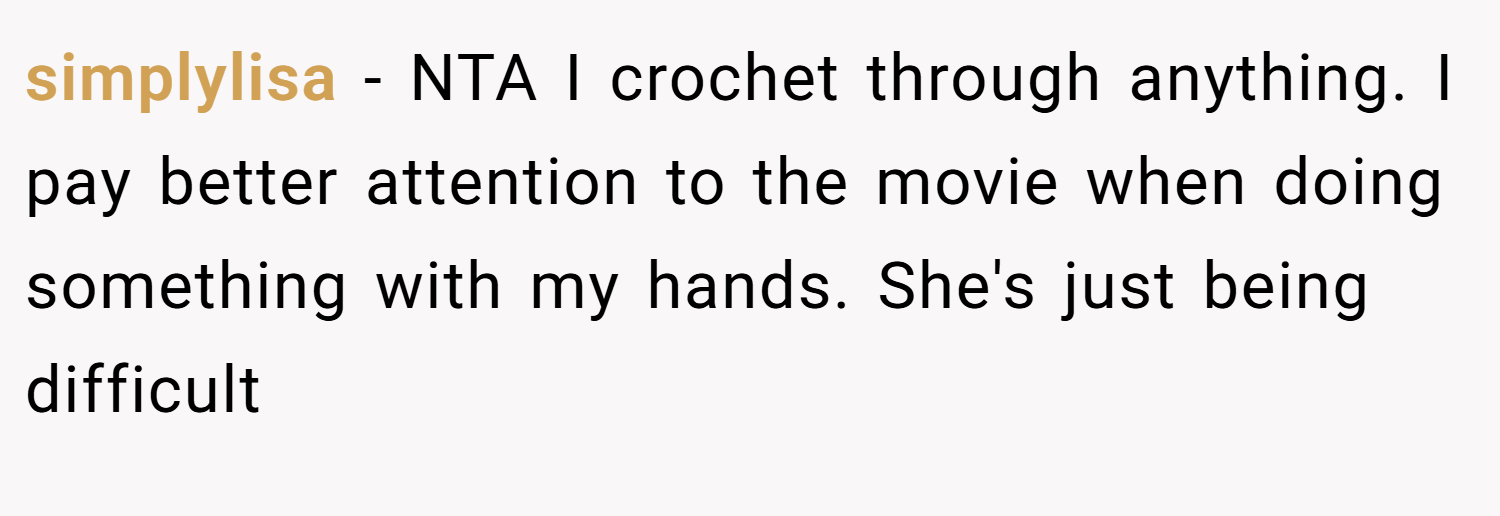 simplylisa − NTA I crochet through anything. I pay better attention to the movie when doing something with my hands. She's just being difficult