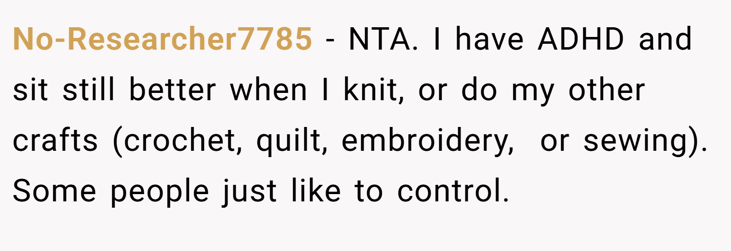 No-Researcher7785 − NTA. I have ADHD and sit still better when I knit, or do my other crafts (crochet, quilt, embroidery,  or sewing). Some people just like to control.