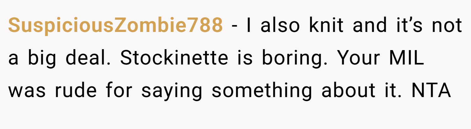 SuspiciousZombie788 − I also knit and it’s not a big deal. Stockinette is boring. Your MIL was rude for saying something about it. NTA