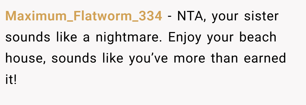 Maximum_Flatworm_334 − NTA, your sister sounds like a nightmare. Enjoy your beach house, sounds like you’ve more than earned it!