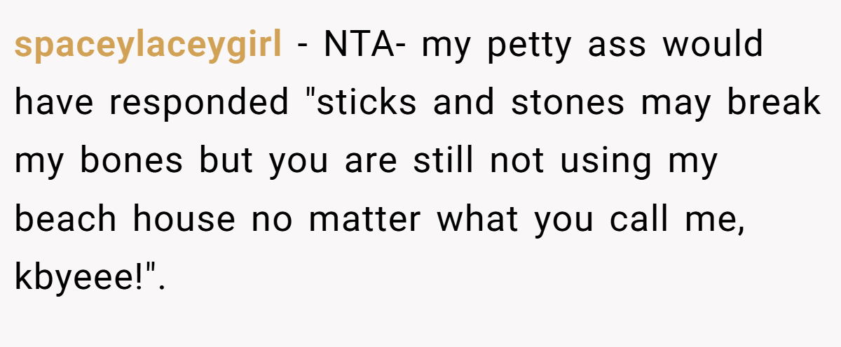 spaceylaceygirl − NTA- my petty ass would have responded "sticks and stones may break my bones but you are still not using my beach house no matter what you call me, kbyeee!".
