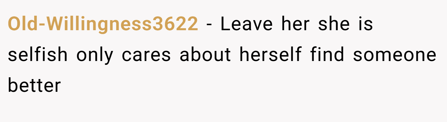 Old-Willingness3622 − Leave her she is selfish only cares about herself find someone better