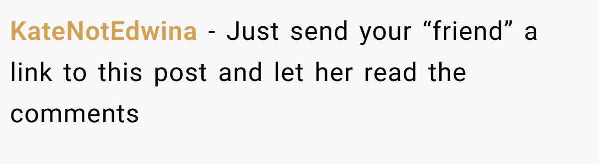 KateNotEdwina − Just send your “friend” a link to this post and let her read the comments