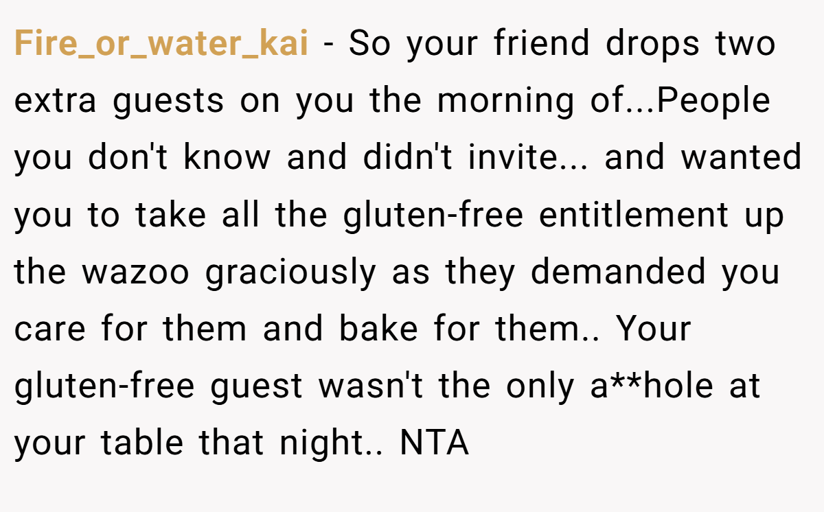 Fire_or_water_kai − So your friend drops two extra guests on you the morning of...People you don't know and didn't invite... and wanted you to take all the gluten-free entitlement up the wazoo graciously as they demanded you care for them and bake for them.. Your gluten-free guest wasn't the only a**hole at your table that night.. NTA