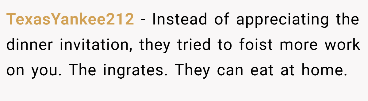 TexasYankee212 − Instead of appreciating the dinner invitation, they tried to foist more work on you. The ingrates. They can eat at home.