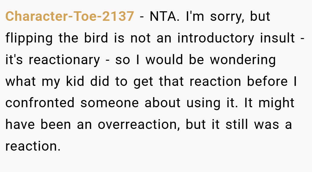 Character-Toe-2137 − NTA. I'm sorry, but flipping the bird is not an introductory insult - it's reactionary - so I would be wondering what my kid did to get that reaction before I confronted someone about using it. It might have been an overreaction, but it still was a reaction.