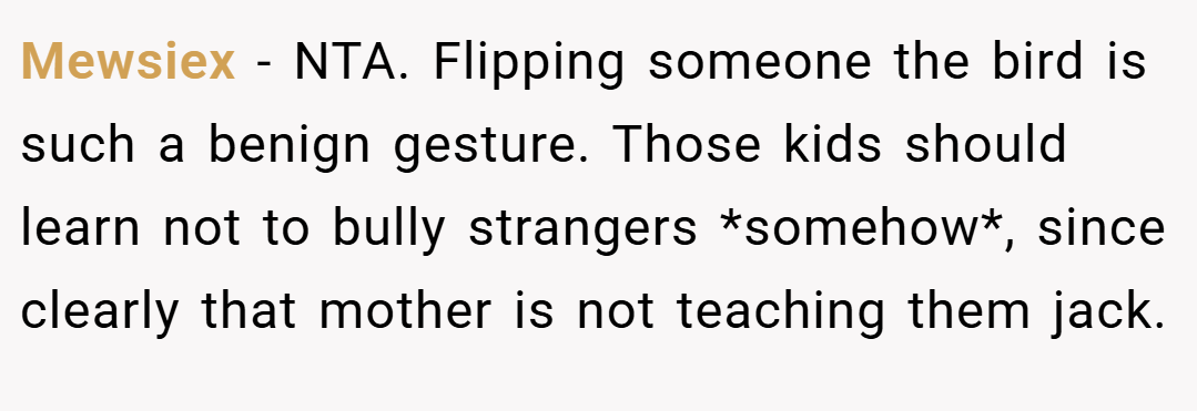 Mewsiex − NTA. Flipping someone the bird is such a benign gesture. Those kids should learn not to bully strangers *somehow*, since clearly that mother is not teaching them jack.