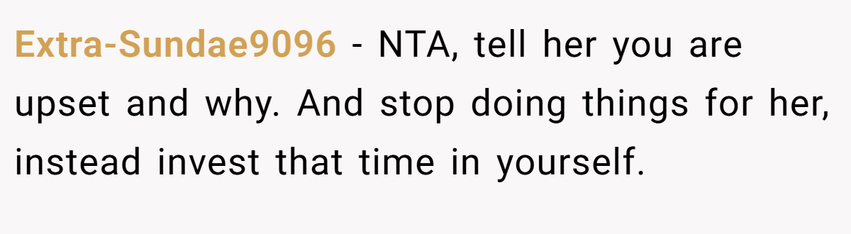 Extra-Sundae9096 − NTA, tell her you are upset and why. And stop doing things for her, instead invest that time in yourself.