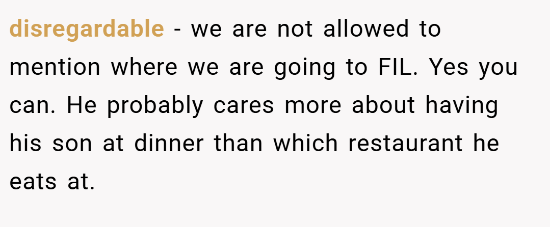 disregardable − we are not allowed to mention where we are going to FIL. Yes you can. He probably cares more about having his son at dinner than which restaurant he eats at.
