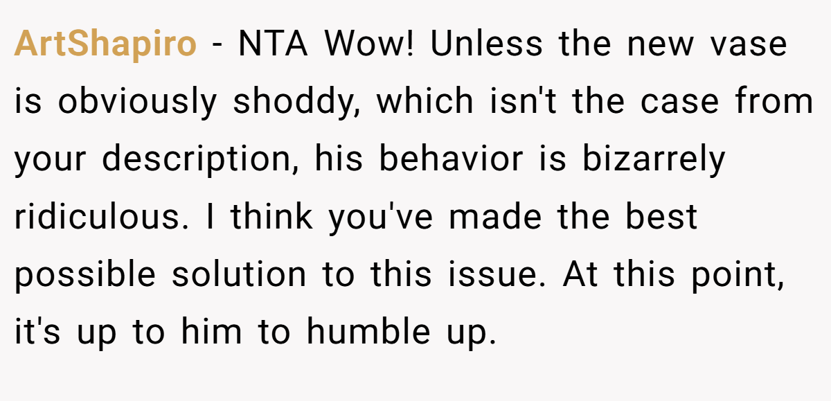 ArtShapiro − NTA Wow! Unless the new vase is obviously shoddy, which isn't the case from your description, his behavior is bizarrely ridiculous. I think you've made the best possible solution to this issue. At this point, it's up to him to humble up.