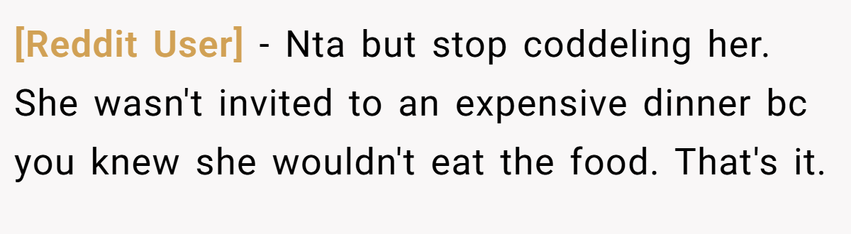 [Reddit User] − Nta but stop coddeling her. She wasn't invited to an expensive dinner bc you knew she wouldn't eat the food. That's it.