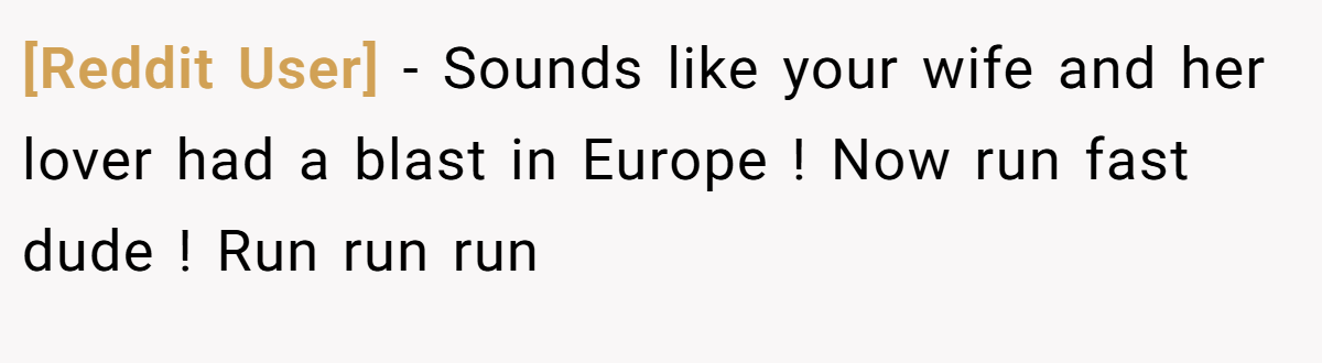 [Reddit User] − Sounds like your wife and her lover had a blast in Europe ! Now run fast dude ! Run run run