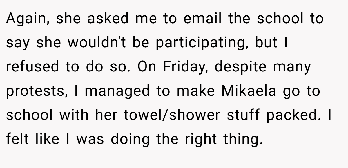 Again, she asked me to email the school to say she wouldn't be participating, but I refused to do so. On Friday, despite many protests, I managed to make Mikaela go to school with her towel/shower stuff packed. I felt like I was doing the right thing.