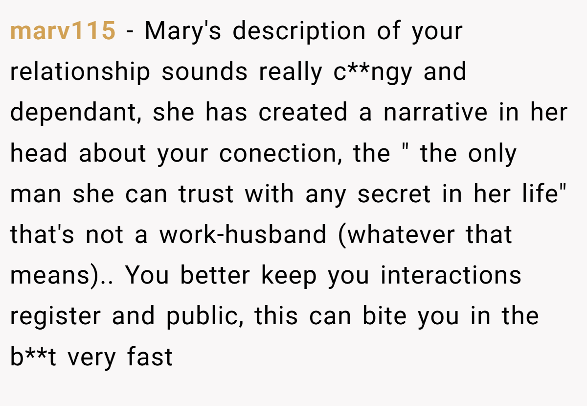 marv115 − Mary's description of your relationship sounds really c**ngy and dependant, she has created a narrative in her head about your conection, the 