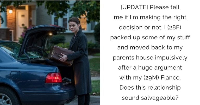 [UPDATE] Please tell me if I’m making the right decision or not. I (28F) packed up some of my stuff and moved back to my parents house impulsively after a huge argument with my (29M) Fiance. Does this relationship sound salvageable?