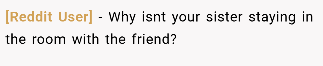 [Reddit User] − Why isnt your sister staying in the room with the friend?