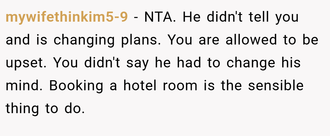 mywifethinkim5-9 − NTA. He didn't tell you and is changing plans. You are allowed to be upset. You didn't say he had to change his mind. Booking a hotel room is the sensible thing to do.