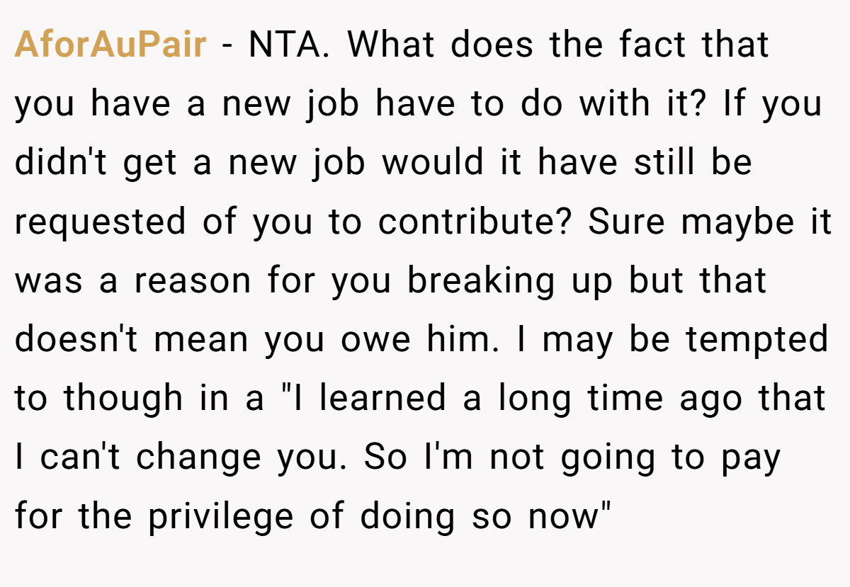 AforAuPair − NTA. What does the fact that you have a new job have to do with it? If you didn't get a new job would it have still be requested of you to contribute? Sure maybe it was a reason for you breaking up but that doesn't mean you owe him. I may be tempted to though in a 