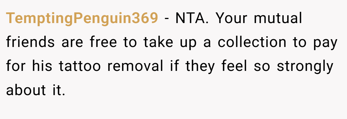 TemptingPenguin369 − NTA. Your mutual friends are free to take up a collection to pay for his tattoo removal if they feel so strongly about it.