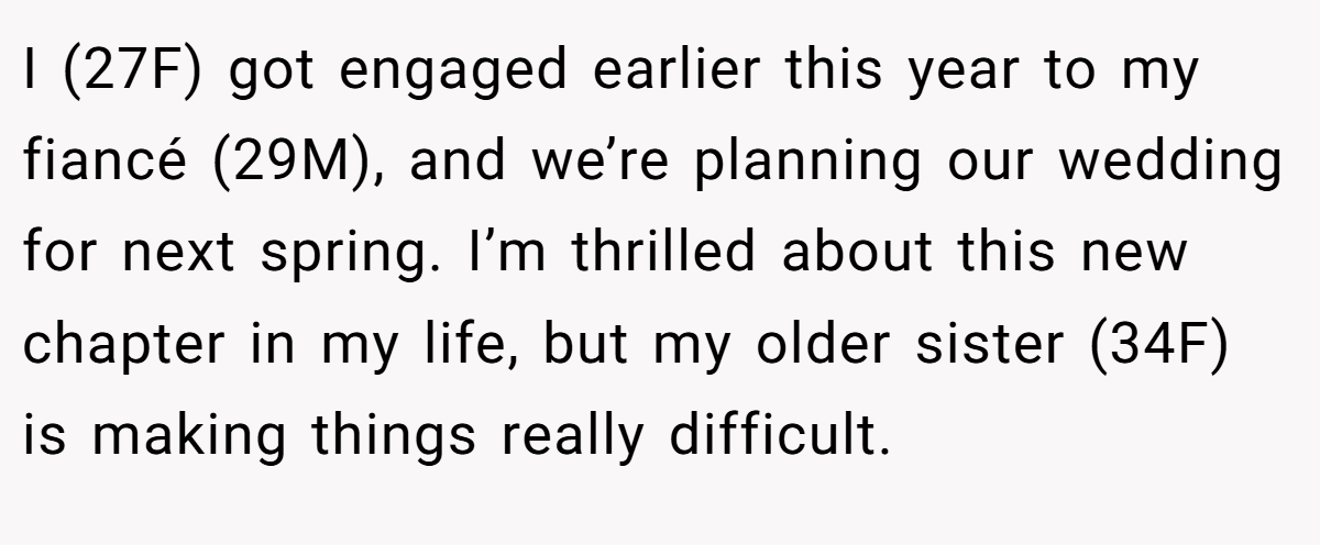 I (27F) got engaged earlier this year to my fiancé (29M), and we’re planning our wedding for next spring. I’m thrilled about this new chapter in my life, but my older sister (34F) is making things really difficult.