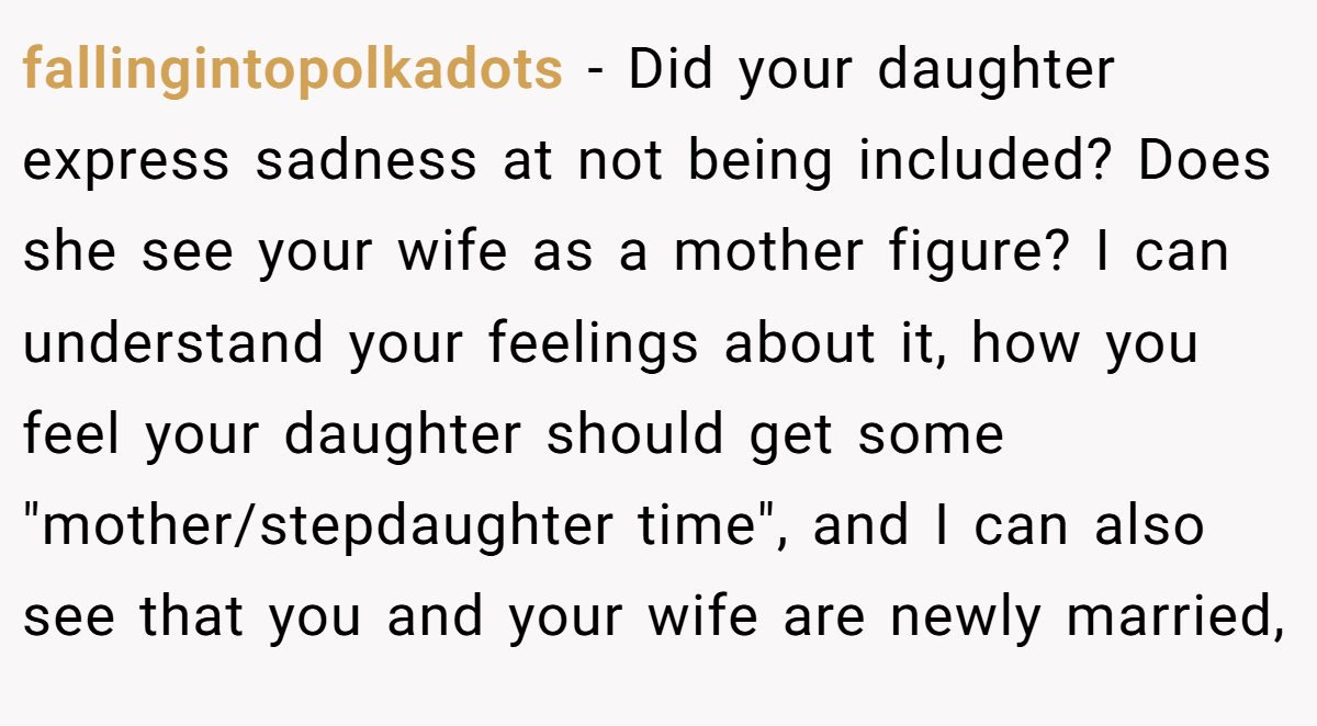 fallingintopolkadots − Did your daughter express sadness at not being included? Does she see your wife as a mother figure? I can understand your feelings about it, how you feel your daughter should get some 