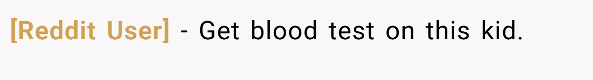 [Reddit User] − Get blood test on this kid.