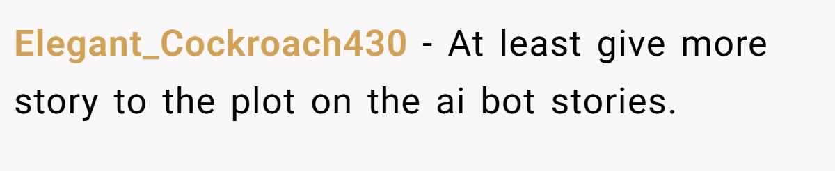 Elegant_Cockroach430 − At least give more story to the plot on the ai bot stories.