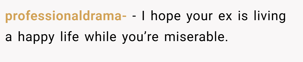 professionaldrama- − I hope your ex is living a happy life while you’re miserable.