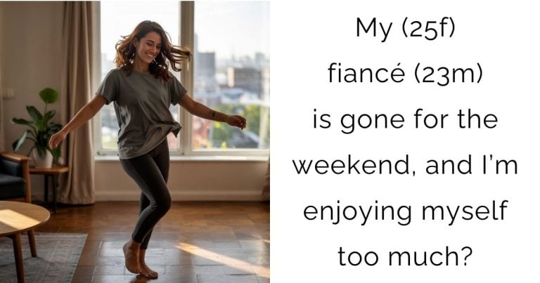 My (25f) fiancé (23m) is gone for the weekend, and I’m enjoying myself too much?