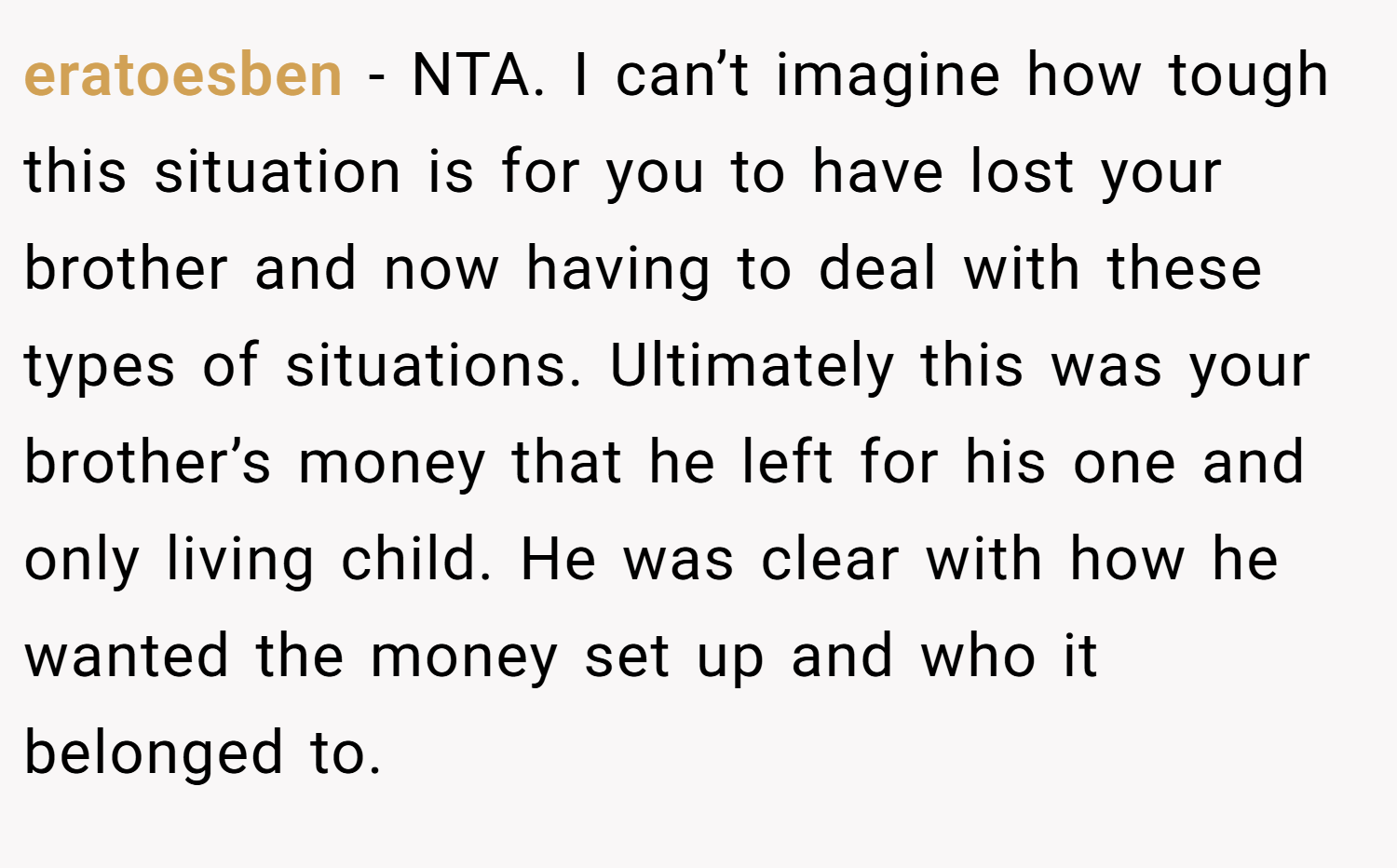 eratoesben − NTA. I can’t imagine how tough this situation is for you to have lost your brother and now having to deal with these types of situations. Ultimately this was your brother’s money that he left for his one and only living child. He was clear with how he wanted the money set up and who it belonged to.
