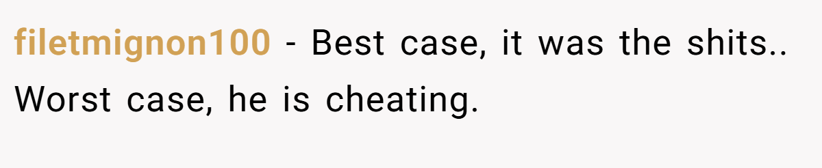 filetmignon100 − Best case, it was the shits.. Worst case, he is cheating.