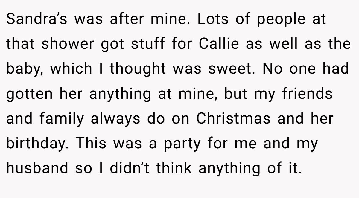 Sandra’s was after mine. Lots of people at that shower got stuff for Callie as well as the baby, which I thought was sweet. No one had gotten her anything at mine, but my friends and family always do on Christmas and her birthday. This was a party for me and my husband so I didn’t think anything of it.