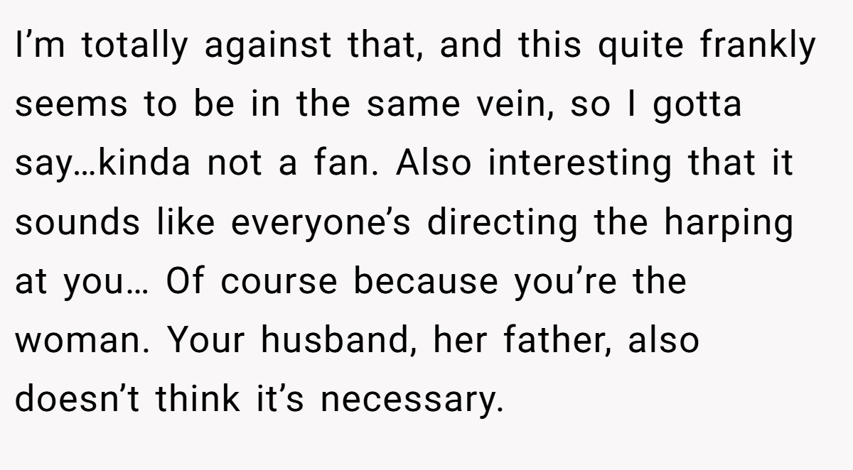 I’m totally against that, and this quite frankly seems to be in the same vein, so I gotta say…kinda not a fan. Also interesting that it sounds like everyone’s directing the harping at you… Of course because you’re the woman. Your husband, her father, also doesn’t think it’s necessary.