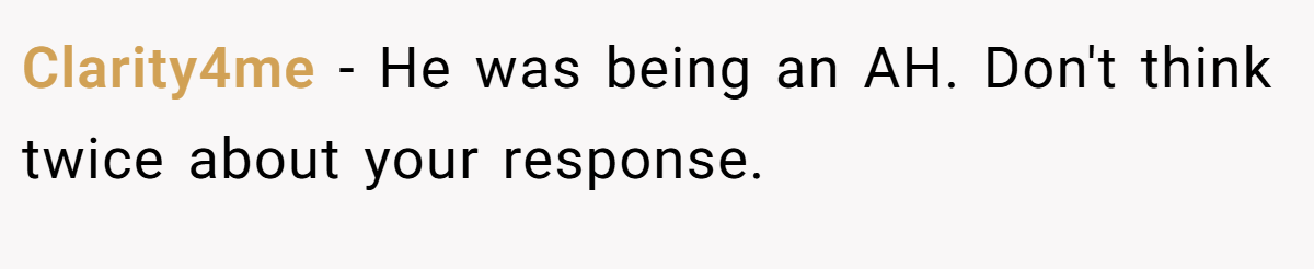 Clarity4me − He was being an AH. Don't think twice about your response.
