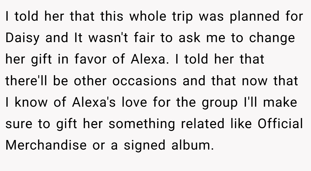 I told her that this whole trip was planned for Daisy and It wasn't fair to ask me to change her gift in favor of Alexa. I told her that there'll be other occasions and that now that I know of Alexa's love for the group I'll make sure to gift her something related like Official Merchandise or a signed album.