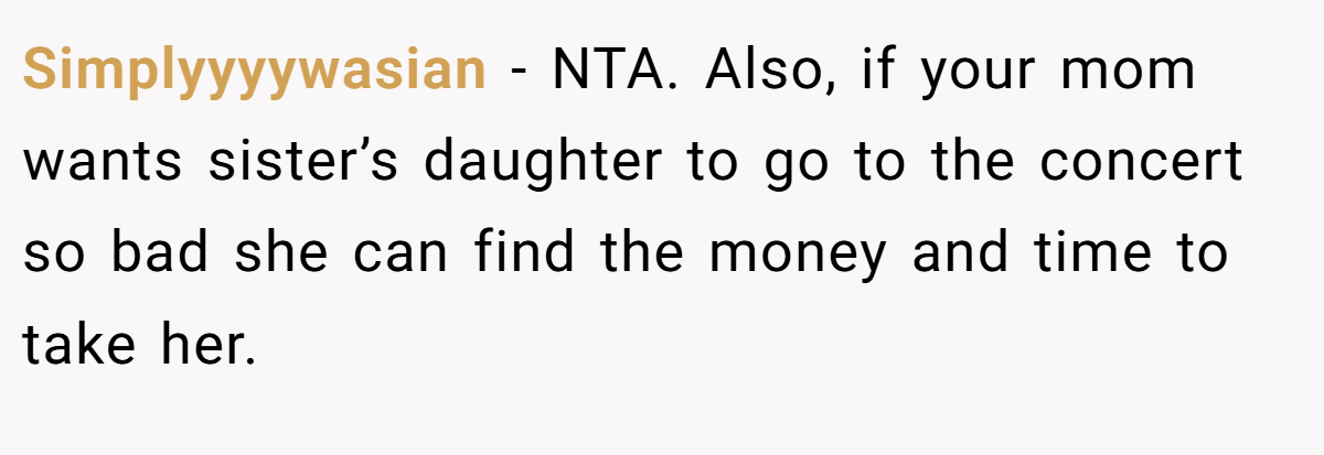 Simplyyyywasian −  NTA. Also, if your mom wants sister’s daughter to go to the concert so bad she can find the money and time to take her.