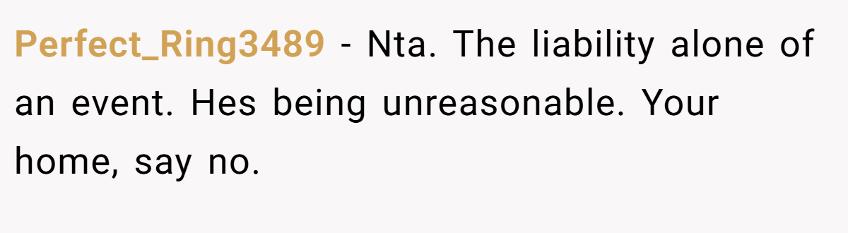 Perfect_Ring3489 −  Nta. The liability alone of an event. Hes being unreasonable. Your home, say no.