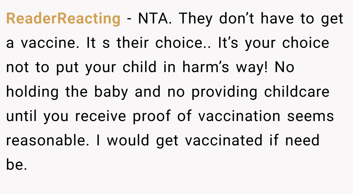 ReaderReacting − NTA. They don’t have to get a vaccine. It s their choice.. It’s your choice not to put your child in harm’s way! No holding the baby and no providing childcare until you receive proof of vaccination seems reasonable. I would get vaccinated if need be.